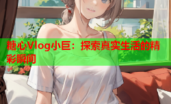 糖心Vlog小巨:探索真实生活的精彩瞬间