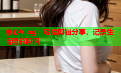 糖心Vlog:轻松剪辑分享,记录生活精彩瞬间