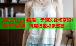 糖心Vlog小晗喵:无限次数畅享超高清短视频,沉浸极致视觉盛宴