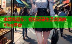 米菲兔糖心:轻松记录生活点滴的Vlog平台