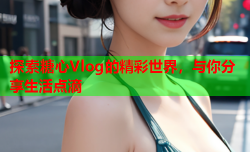 探索糖心Vlog的精彩世界,与你分享生活点滴