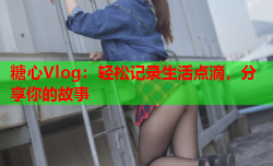 糖心Vlog:轻松记录生活点滴,分享你的故事