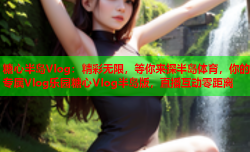 糖心半岛Vlog:精彩无限,等你来探半岛体育,你的专属Vlog乐园糖心Vlog半岛版,直播互动零距离