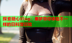 探索糖心Vlog:秦梦带你体验不一样的日料馆冒险