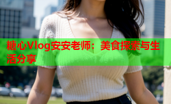 糖心Vlog安安老师:美食探索与生活分享