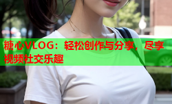 糖心VLOG:轻松创作与分享,尽享视频社交乐趣