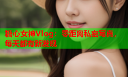 糖心女神Vlog:零距离私密写真,每天都有新发现