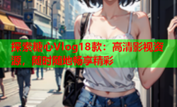 探索糖心Vlog18款:高清影视资源,随时随地畅享精彩