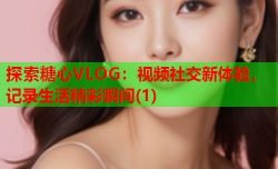 探索糖心VLOG:视频社交新体验,记录生活精彩瞬间(1)