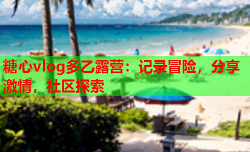 糖心vlog多乙露营:记录冒险,分享激情,社区探索