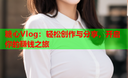 糖心Vlog:轻松创作与分享,开启你的赚钱之旅
