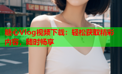 糖心Vlog视频下载:轻松获取精彩内容,随时畅享