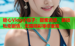 糖心Vlog小包子:甜蜜诱惑,解锁私密剧情,无限精彩等你发现