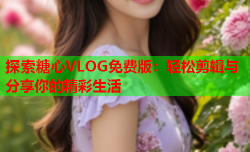 探索糖心VLOG免费版:轻松剪辑与分享你的精彩生活