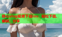 糖心vlog视频下载ios:轻松下载、编辑、分享