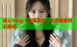 糖心Vlog:无限下拉,免费畅享精彩瞬间