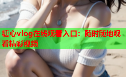 糖心vlog在线观看入口:随时随地观看精彩视频