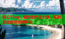 糖心Vlog:轻松创作与分享,实时互动的短视频平台