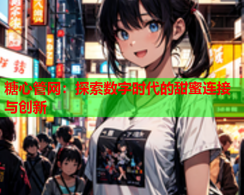 糖心管网:探索数字时代的甜蜜连接与创新  第1张 糖心管网:探索数字时代的甜蜜连接与创新  第1张
