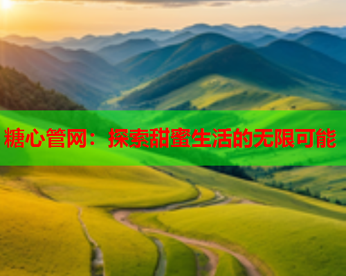 糖心管网:探索甜蜜生活的无限可能  第1张 糖心管网:探索甜蜜生活的无限可能  第1张