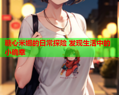 糖心米娜的日常探险 发现生活中的小确幸  第1张 糖心米娜的日常探险 发现生活中的小确幸  第1张