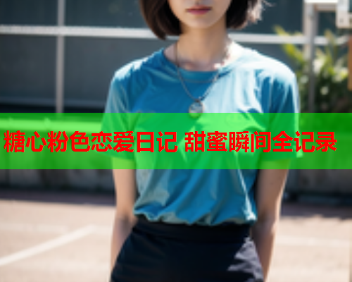 糖心粉色恋爱日记 甜蜜瞬间全记录  第2张 糖心粉色恋爱日记 甜蜜瞬间全记录  第2张
