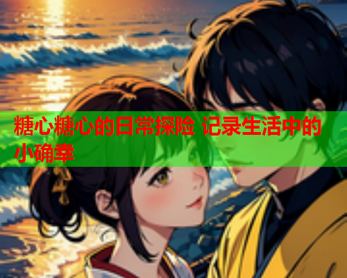 糖心糖心的日常探险 记录生活中的小确幸  第1张 糖心糖心的日常探险 记录生活中的小确幸  第1张