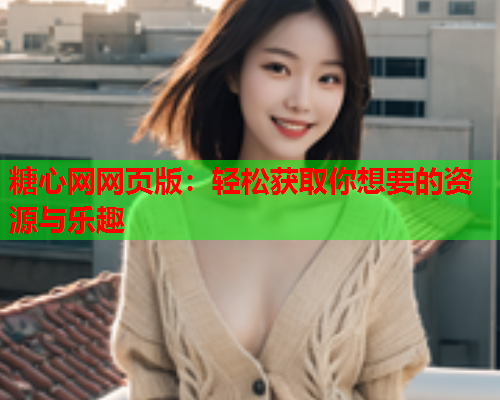 糖心网网页版:轻松获取你想要的资源与乐趣  第1张 糖心网网页版:轻松获取你想要的资源与乐趣  第1张