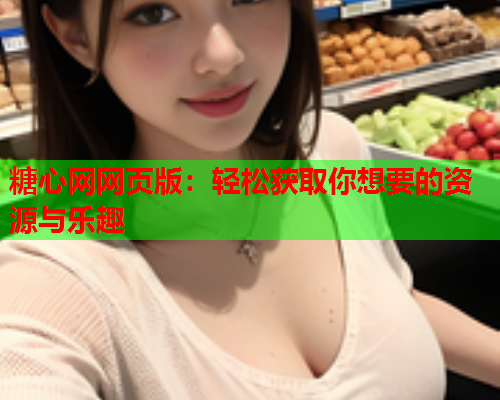 糖心网网页版:轻松获取你想要的资源与乐趣  第2张 糖心网网页版:轻松获取你想要的资源与乐趣  第2张