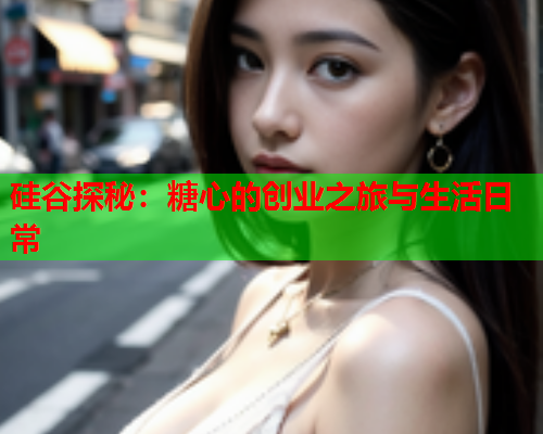 硅谷探秘:糖心的创业之旅与生活日常  第1张 硅谷探秘:糖心的创业之旅与生活日常  第1张