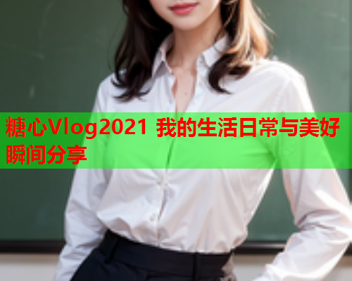 糖心Vlog2021 我的生活日常与美好瞬间分享  第1张 糖心Vlog2021 我的生活日常与美好瞬间分享  第1张