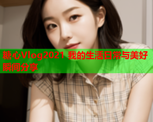 糖心Vlog2021 我的生活日常与美好瞬间分享  第2张 糖心Vlog2021 我的生活日常与美好瞬间分享  第2张