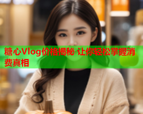糖心Vlog价格揭秘 让你轻松掌握消费真相  第2张 糖心Vlog价格揭秘 让你轻松掌握消费真相  第2张