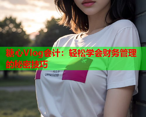 糖心Vlog会计:轻松学会财务管理的秘密技巧  第2张 糖心Vlog会计:轻松学会财务管理的秘密技巧  第2张