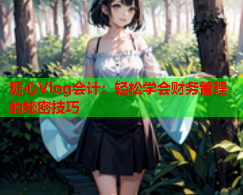 糖心Vlog会计:轻松学会财务管理的秘密技巧  第1张 糖心Vlog会计:轻松学会财务管理的秘密技巧  第1张