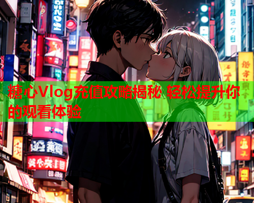 糖心Vlog充值攻略揭秘 轻松提升你的观看体验  第1张 糖心Vlog充值攻略揭秘 轻松提升你的观看体验  第1张