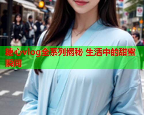 糖心vlog全系列揭秘 生活中的甜蜜瞬间  第2张 糖心vlog全系列揭秘 生活中的甜蜜瞬间  第2张