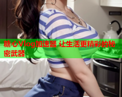 糖心Vlog加速器 让生活更精彩的秘密武器  第1张 糖心Vlog加速器 让生活更精彩的秘密武器  第1张
