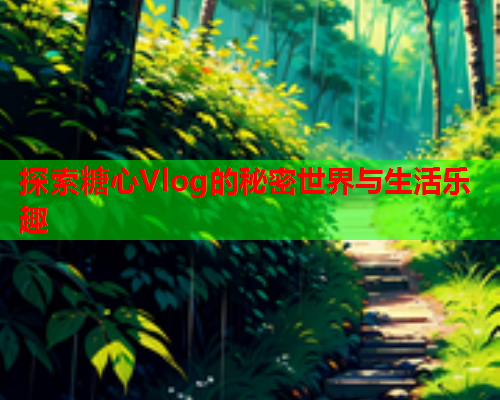 探索糖心Vlog的秘密世界与生活乐趣  第2张 探索糖心Vlog的秘密世界与生活乐趣  第2张