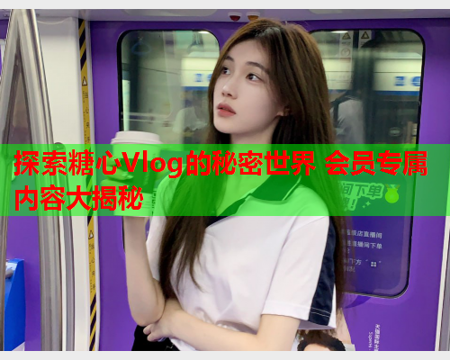 探索糖心Vlog的秘密世界 会员专属内容大揭秘  第2张 探索糖心Vlog的秘密世界 会员专属内容大揭秘  第2张
