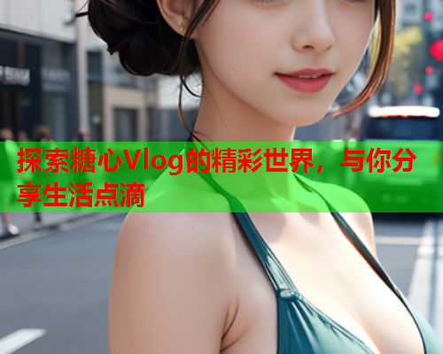 探索糖心Vlog的精彩世界,与你分享生活点滴  第1张 探索糖心Vlog的精彩世界,与你分享生活点滴  第1张