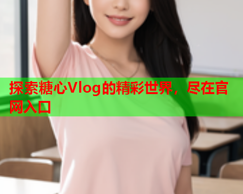 探索糖心Vlog的精彩世界,尽在官网入口  第1张 探索糖心Vlog的精彩世界,尽在官网入口  第1张