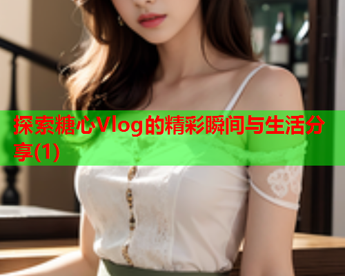 探索糖心Vlog的精彩瞬间与生活分享(1)  第2张 探索糖心Vlog的精彩瞬间与生活分享(1)  第2张