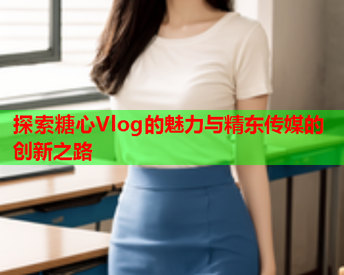 探索糖心Vlog的魅力与精东传媒的创新之路  第2张 探索糖心Vlog的魅力与精东传媒的创新之路  第2张