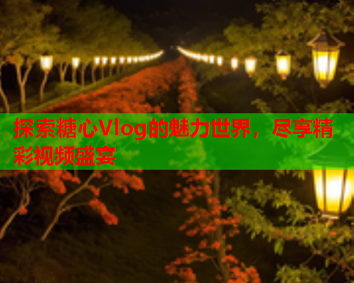 探索糖心Vlog的魅力世界,尽享精彩视频盛宴  第1张 探索糖心Vlog的魅力世界,尽享精彩视频盛宴  第1张