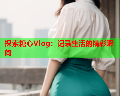 探索糖心Vlog:记录生活的精彩瞬间  第1张 探索糖心Vlog:记录生活的精彩瞬间  第1张