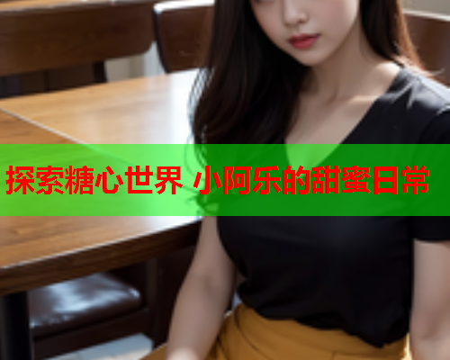 探索糖心世界 小阿乐的甜蜜日常  第1张 探索糖心世界 小阿乐的甜蜜日常  第1张