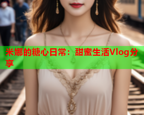 米娜的糖心日常:甜蜜生活Vlog分享  第1张 米娜的糖心日常:甜蜜生活Vlog分享  第1张