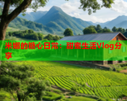 米娜的糖心日常:甜蜜生活Vlog分享  第2张 米娜的糖心日常:甜蜜生活Vlog分享  第2张