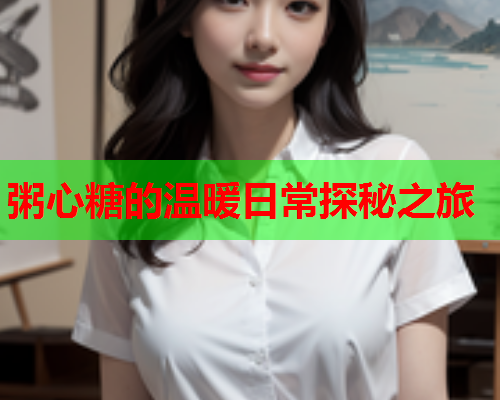 粥心糖的温暖日常探秘之旅  第1张 粥心糖的温暖日常探秘之旅  第1张